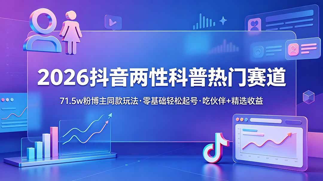 （18981期）2026抖音两性科普热门赛道，71.5w粉博主同款玩法，零基础轻松起号，吃伙伴+精选收益-玩备项目资源网
