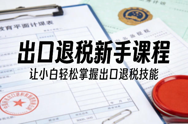 出口退税新手课程，让小白轻松掌握出口退税技能-玩备项目资源网