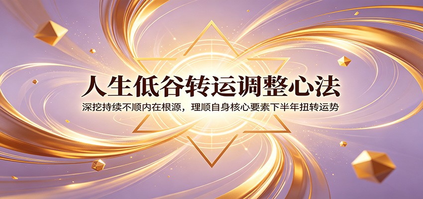人生低谷转运调整心法：深挖持续不顺内在根源，理顺自身核心要素下半年扭转运势-玩备项目资源网