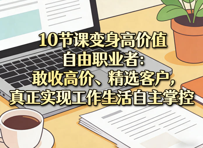 10节课变身高价值自由职业者:敢收高价、精选客户,真正实现工作生活自主掌控-玩备项目资源网