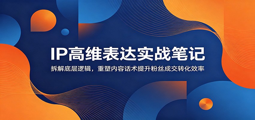 IP高维表达实战笔记:拆解底层逻辑,重塑内容话术提升粉丝成交转化效率-玩备项目资源网