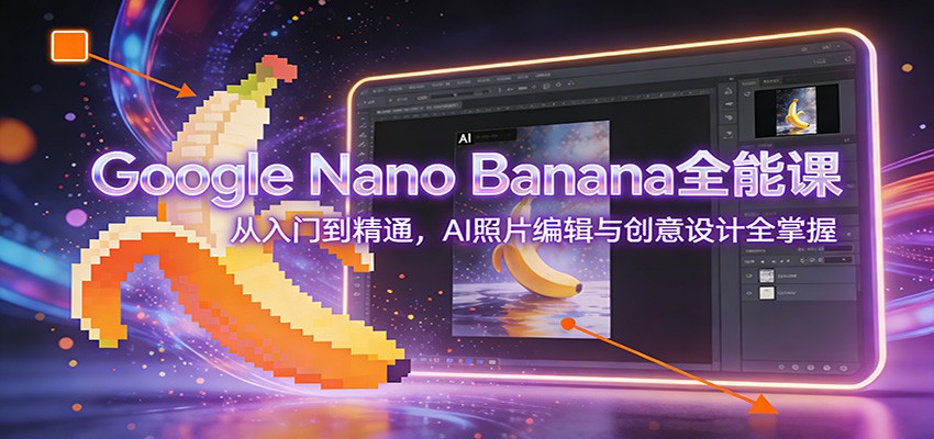 Google Nano Banana全能课：从入门到精通，AI照片编辑与创意设计全掌握-玩备项目资源网