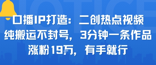 口播IP打造：二创热点视频，纯搬运不封号，3分钟一条作品，涨粉19w，有手就行-玩备项目资源网