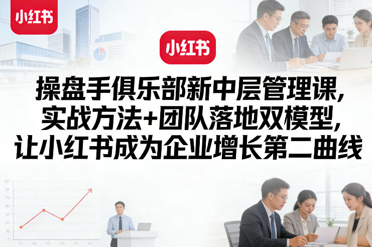 操盘手俱乐部新中层管理课，实战方法+团队落地双模型，让小红书成为企业增长第二曲线-玩备项目资源网