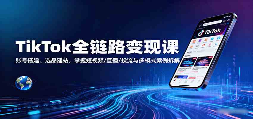 TikTok全链路变现课：账号搭建、选品建站，掌握短视频/直播/投流与多模式案例拆解-玩备项目资源网
