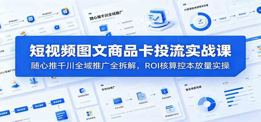 短视频图文商品卡投流实战课:随心推千川全域推广全拆解,ROI核算控本放量实操-玩备项目资源网