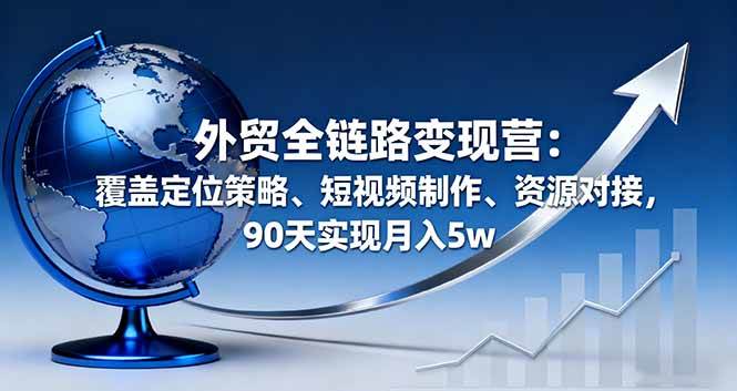 （16173期）外贸全链路变现营：覆盖定位策略、短视频制作、资源对接，90天实现月入5w-玩备项目资源网
