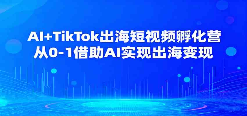 AI+TikTok出海短视频孵化营，从0-1借助AI实现出海变现-玩备项目资源网