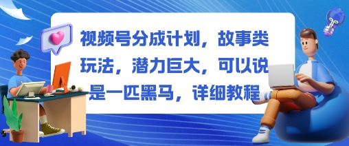视频号分成计划，故事类玩法，潜力巨大，可以说是一匹黑马，详细教程-玩备项目资源网