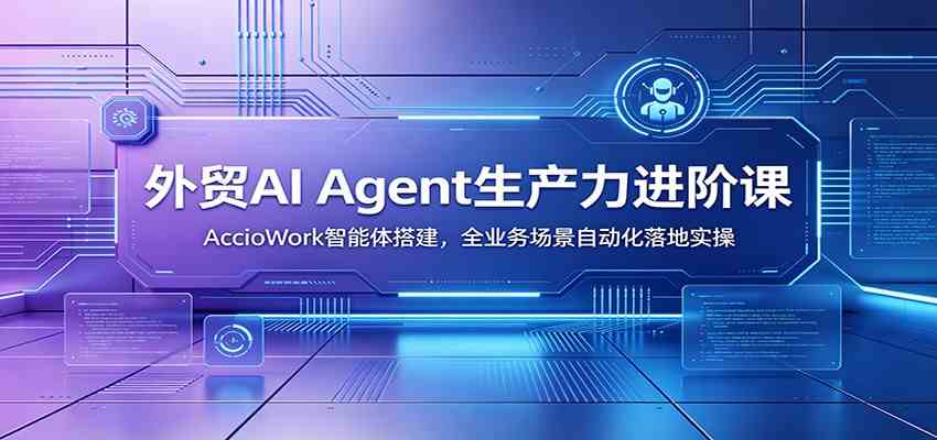 外贸AI Agent生产力进阶课：AccioWork智能体搭建，全业务场景自动化落地实操-玩备项目资源网