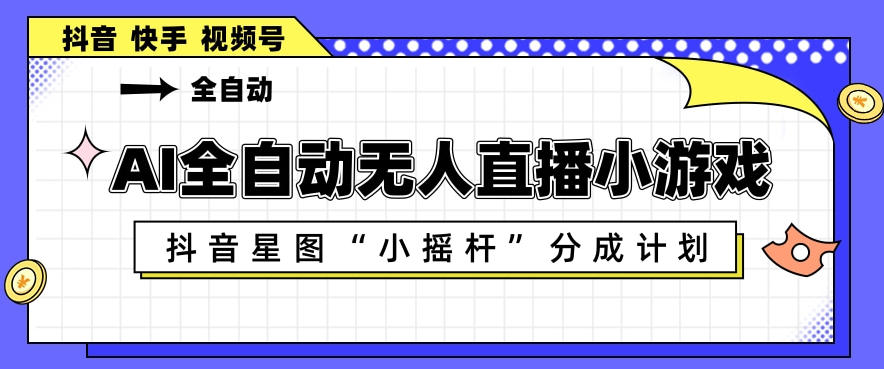 AI全自动直播小游戏，抖音星图小摇杆分成计划，支持多账号矩阵化运营【揭秘】-玩备项目资源网