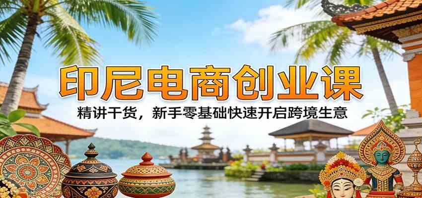 印尼电商创业课:精讲干货,新手零基础快速开启跨境生意-玩备项目资源网