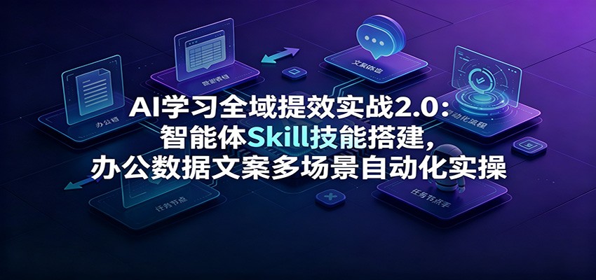 AI学习全域提效实战2.0:智能体Skill技能搭建,办公数据文案多场景自动化实操-玩备项目资源网