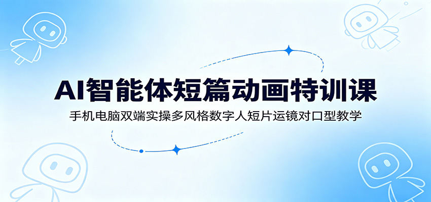 AI智能体短篇动画特训课：手机电脑双端实操多风格数字人短片运镜对口型教学-玩备项目资源网