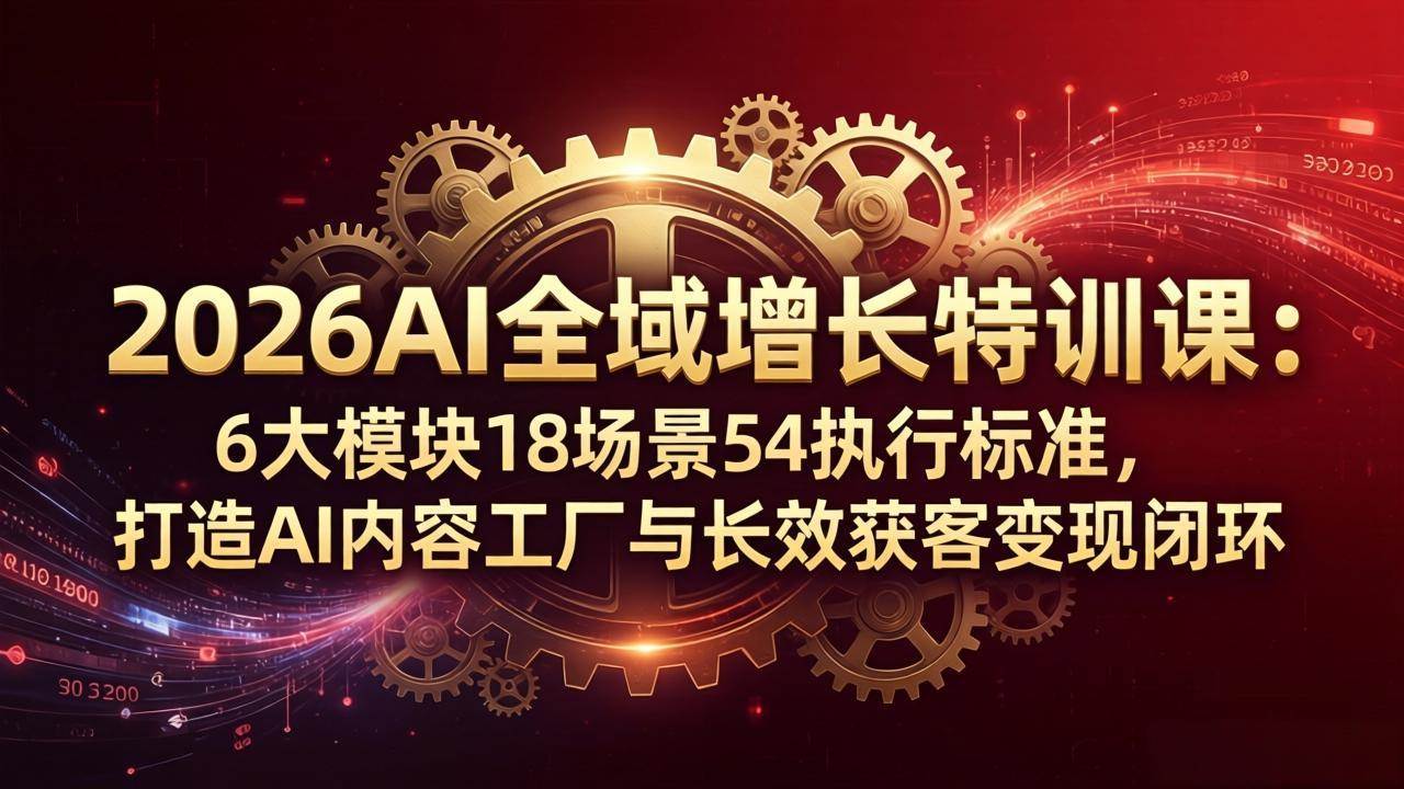 （18103期）2026AI全域增长特训课：6大模块18场景54执行标准，打造AI内容工厂与长效获客变现闭环-玩备项目资源网