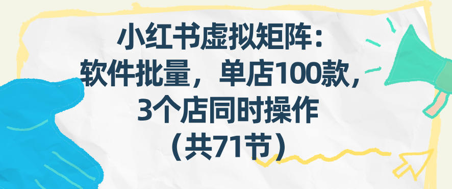 小红书虚拟矩阵:软件批量发笔记,单店100款,3个店同时操作(共71节)-玩备项目资源网