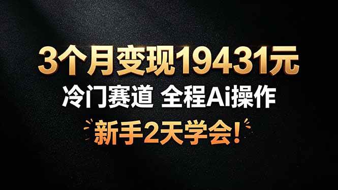 （19096期）3个月变现19431元，冷门赛道 全程Ai操作，新手2天学会！-玩备项目资源网