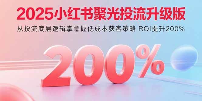 （15942期）2025小红书聚光投流升级版 从投流底层逻辑掌握低成本获客策略 ROI提升200%-玩备项目资源网