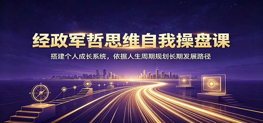 经政军哲思维自我操盘课:搭建个人成长系统,依据人生周期规划长期发展路径-玩备项目资源网
