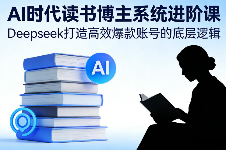 AI时代读书博主系统进阶课,Deepseek打造高效爆款账号的底层逻辑-玩备项目资源网