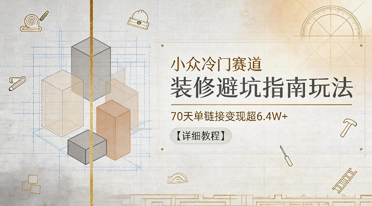 小众冷门赛道，装修避坑指南玩法，70天单链接变现超6.4W+【详细教程】-玩备项目资源网
