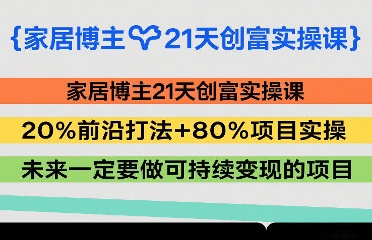 家居博主21天创富实操课，20%前沿打法+80%项目实操，未来一定要做可持续变现的项目-玩备项目资源网