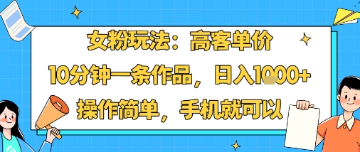 女粉玩法：高客单价，10分钟一条作品，日入1k+操作简单，手机就可以-玩备项目资源网