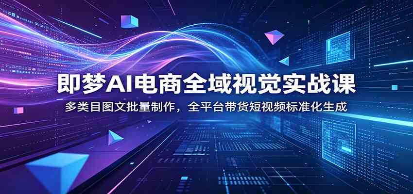 即梦AI电商全域视觉实战课：多类目图文批量制作，全平台带货短视频标准化生成-玩备项目资源网