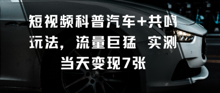 短视频科普汽车+共鸣玩法，流量巨猛实测当天变现7张-玩备项目资源网