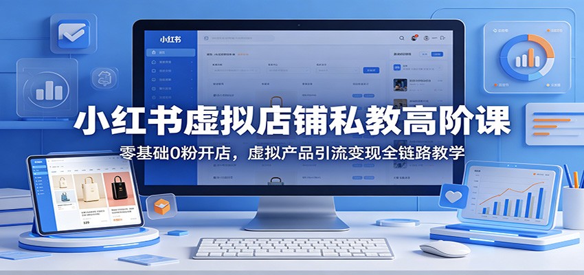小红书虚拟店铺私教高阶课：零基础0粉开店，虚拟产品引流变现全链路教学-玩备项目资源网