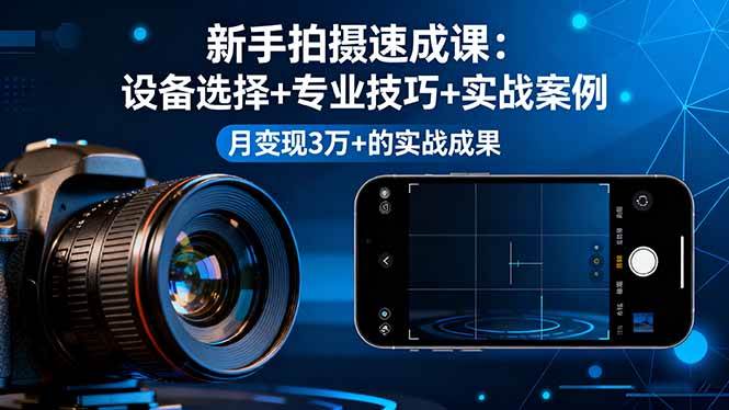 （16160期）新手拍摄速成课，设备选择+专业技巧+实战案例，月变现3万+的实战成果-玩备项目资源网