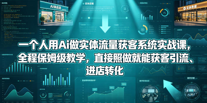 一个人用Ai做实体流量获客系统实战课,全程保姆级教学,直接照做就能获客引流、进店转化-玩备项目资源网