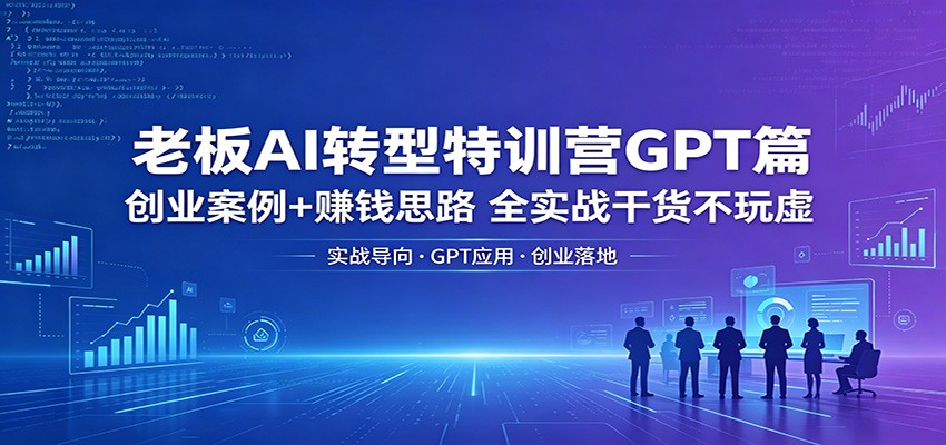 老板AI转型特训营GPT篇：创业案例+赚钱思路，全实战干货不玩虚-玩备项目资源网