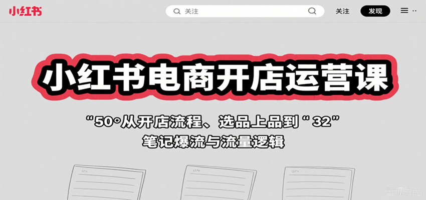 小红书电商开店运营课：从开店流程、选品上品到笔记爆流与流量逻辑-玩备项目资源网