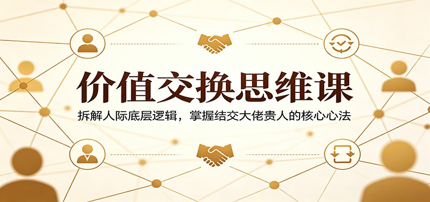 价值交换思维课：拆解人际底层逻辑，掌握结交大佬贵人的核心心法-玩备项目资源网