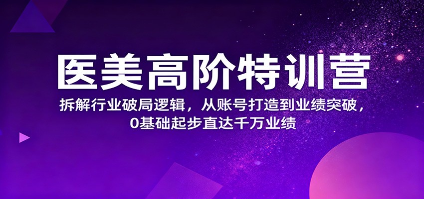 医美高阶特训营,拆解行业破局逻辑,从账号打造到业绩突破,0基础起步直达千万业绩-玩备项目资源网