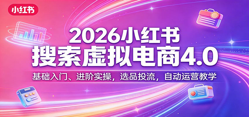 2026小红书搜索虚拟电商4.0：基础入门、进阶实操，选品投流，自动运营教学-玩备项目资源网
