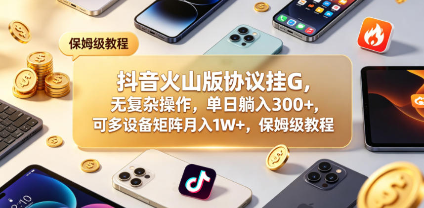 抖音火山版协议挂G，无复杂操作，单日躺入300+，可多设备矩阵月入1W+，保姆级教程【揭秘】-玩备项目资源网