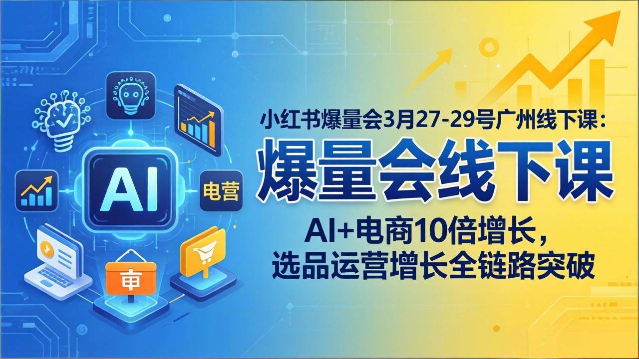 （17849期）小红书爆量会3月27-29号广州线下课：AI+电商10倍增长，选品运营增长全链路突破-玩备项目资源网