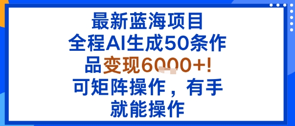 最新蓝海项目：全程AI生成50条作品变现6k+，可矩阵操作，有手就能操作-玩备项目资源网