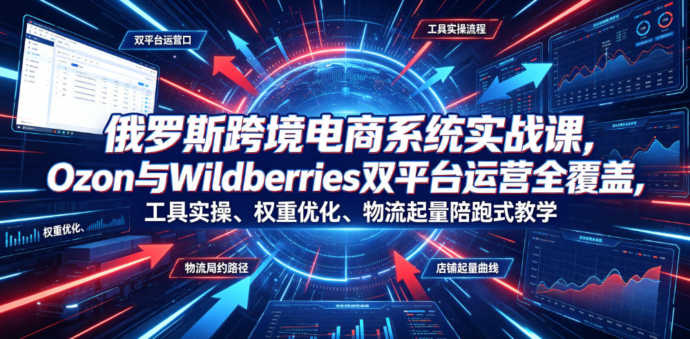 俄罗斯跨境电商系统实战课，Ozon与Wildberries双平台运营全覆盖，工具实操、权重优化、物流履约、店铺起量陪跑式教学-玩备项目资源网
