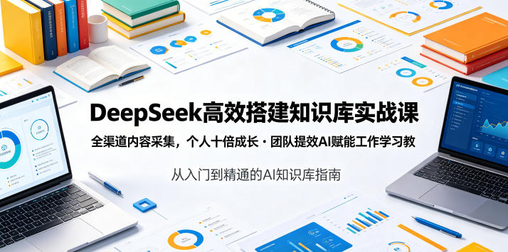 DeepSeek高效搭建知识库实战课，全渠道内容采集，个人十倍成长・团队提效，AI赋能工作学习-玩备项目资源网