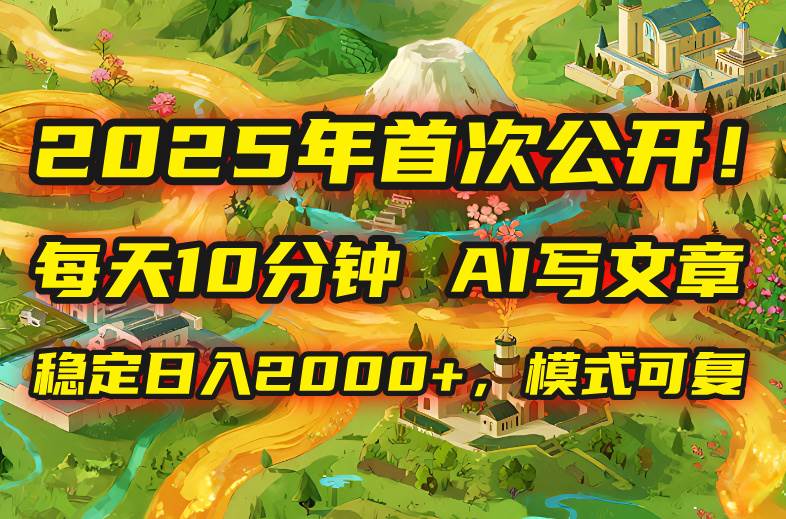 （15814期）2025年8月首次公开，每天10分钟，用AI写文章，稳定日入2000+，模式可复…-玩备项目资源网