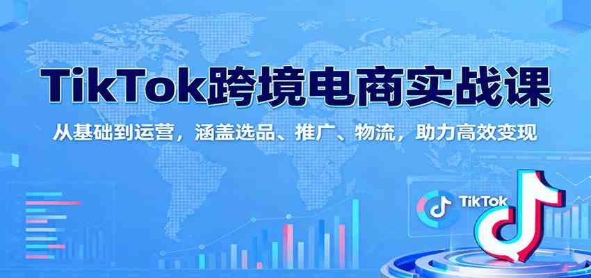 TikTok跨境电商实战课：从基础到运营，涵盖选品、推广、物流，助力高效变现-玩备项目资源网