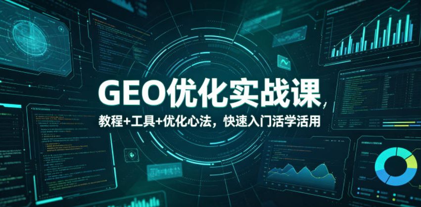 GEO优化实战课，教程+工具+优化心法，快速入门活学活用-玩备项目资源网