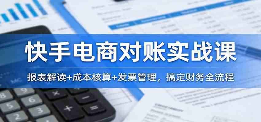 快手电商对账实战课：报表解读+成本核算+发票管理，搞定财务全流程-玩备项目资源网
