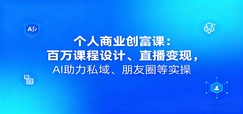 个人商业创富课：百万课程设计、直播变现，AI助力私域、朋友圈等实操-玩备项目资源网