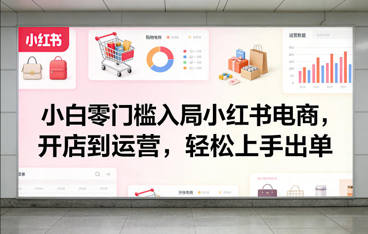 小白零门槛入局小红书电商，开店到运营，轻松上手出单-玩备项目资源网