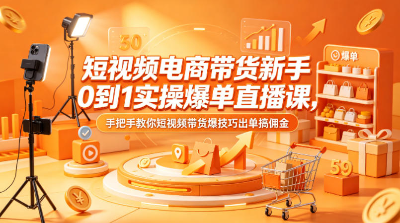短视频电商带货新手0到1实操爆单直播课，手把手教你短视频带货爆技巧出单搞佣金-玩备项目资源网