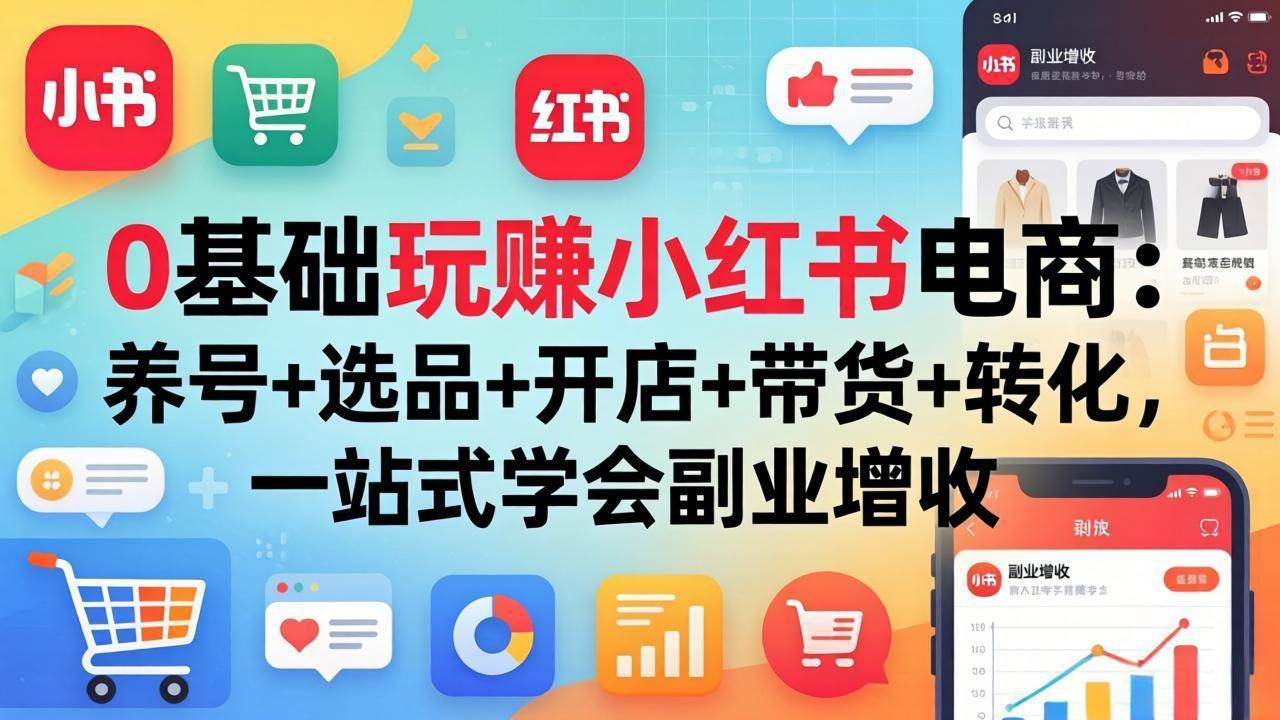 （17949期）0基础玩赚小红书电商：养号+选品+开店+带货+转化，一站式学会副业增收-玩备项目资源网